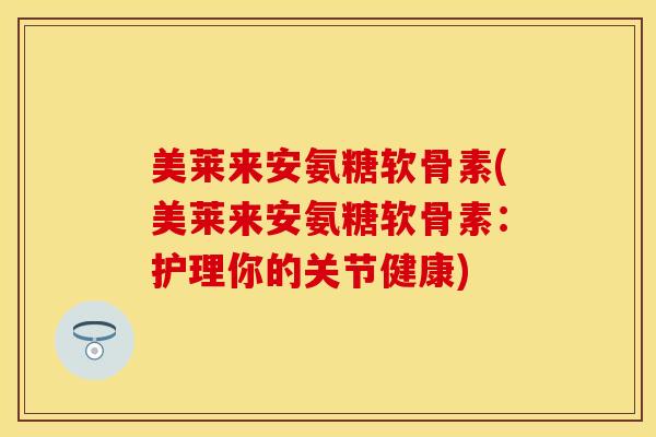 美莱来安氨糖软骨素(美莱来安氨糖软骨素：护理你的关节健康)