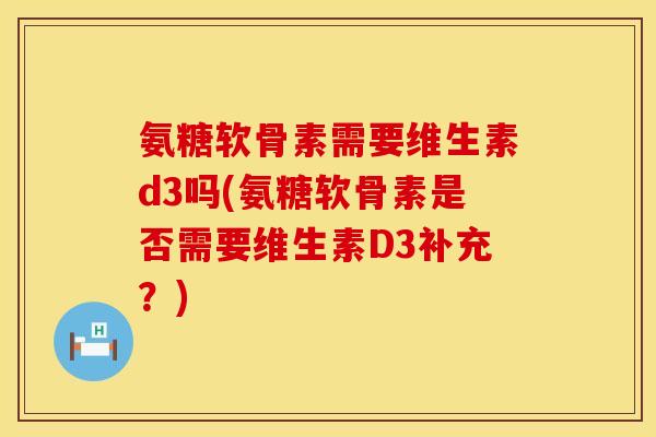 氨糖软骨素需要维生素d3吗(氨糖软骨素是否需要维生素D3补充？)