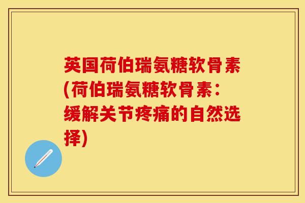 英国荷伯瑞氨糖软骨素(荷伯瑞氨糖软骨素：缓解关节疼痛的自然选择)