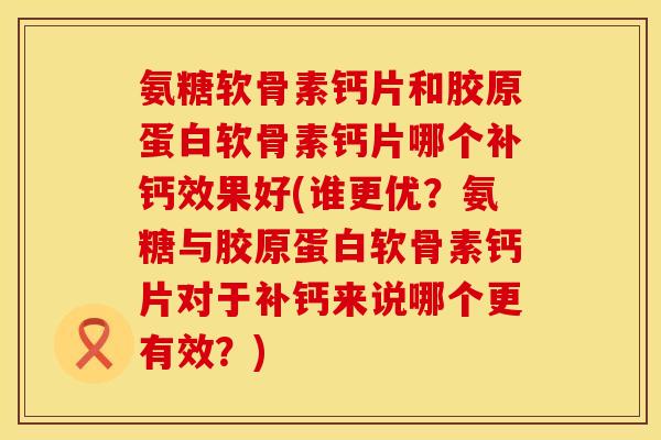 氨糖软骨素钙片和胶原蛋白软骨素钙片哪个补钙效果好(谁更优？氨糖与胶原蛋白软骨素钙片对于补钙来说哪个更有效？)