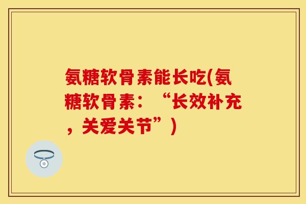 氨糖软骨素能长吃(氨糖软骨素：“长效补充，关爱关节”)