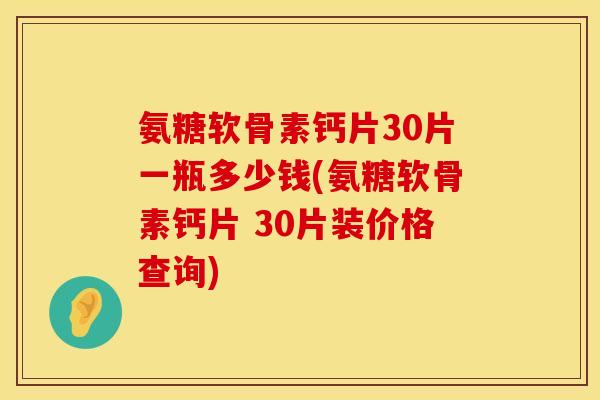 氨糖软骨素钙片30片一瓶多少钱(氨糖软骨素钙片 30片装价格查询)
