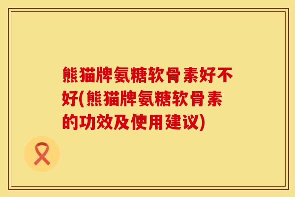 熊猫牌氨糖软骨素好不好(熊猫牌氨糖软骨素的功效及使用建议)