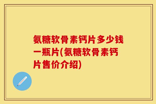 氨糖软骨素钙片多少钱一瓶片(氨糖软骨素钙片售价介绍)