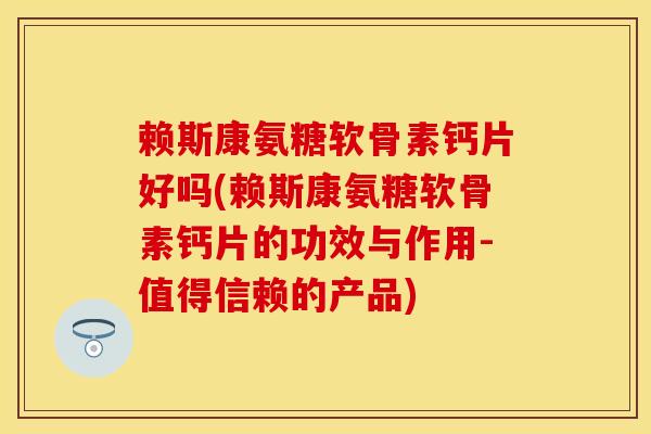 赖斯康氨糖软骨素钙片好吗(赖斯康氨糖软骨素钙片的功效与作用-值得信赖的产品)
