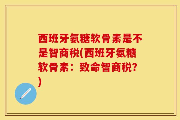 西班牙氨糖软骨素是不是智商税(西班牙氨糖软骨素：致命智商税？)