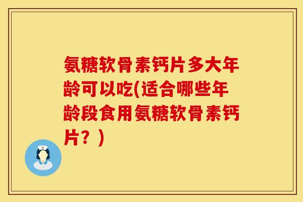 氨糖软骨素钙片多大年龄可以吃(适合哪些年龄段食用氨糖软骨素钙片？)