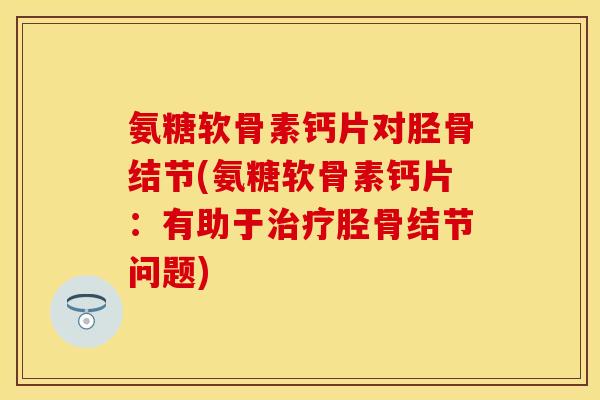 氨糖软骨素钙片对胫骨结节(氨糖软骨素钙片：有助于胫骨结节问题)