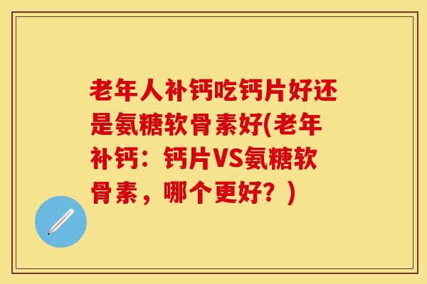 老年人补钙吃钙片好还是氨糖软骨素好(老年补钙：钙片VS氨糖软骨素，哪个更好？)