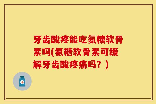 牙齿酸疼能吃氨糖软骨素吗(氨糖软骨素可缓解牙齿酸疼痛吗？)