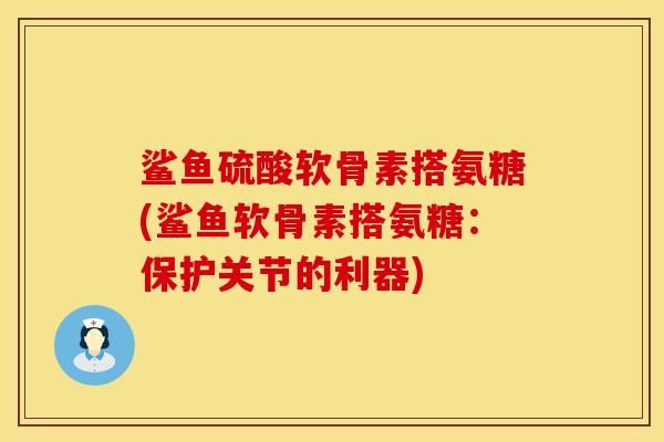 鲨鱼硫酸软骨素搭氨糖(鲨鱼软骨素搭氨糖：保护关节的利器)