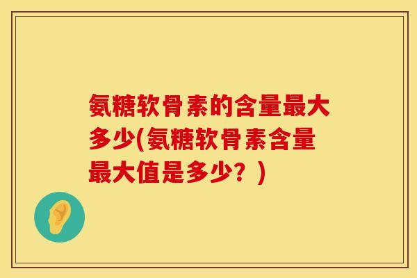 氨糖软骨素的含量大多少(氨糖软骨素含量大值是多少？)