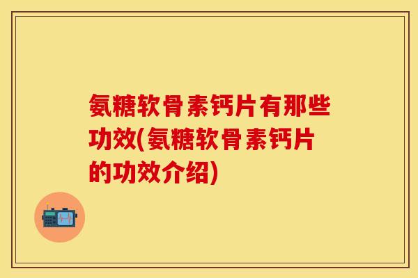 氨糖软骨素钙片有那些功效(氨糖软骨素钙片的功效介绍)