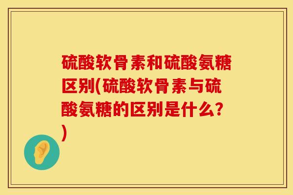 硫酸软骨素和硫酸氨糖区别(硫酸软骨素与硫酸氨糖的区别是什么？)
