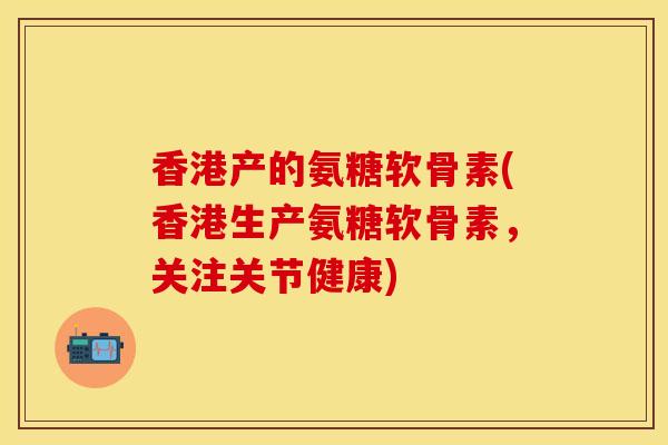 香港产的氨糖软骨素(香港生产氨糖软骨素，关注关节健康)