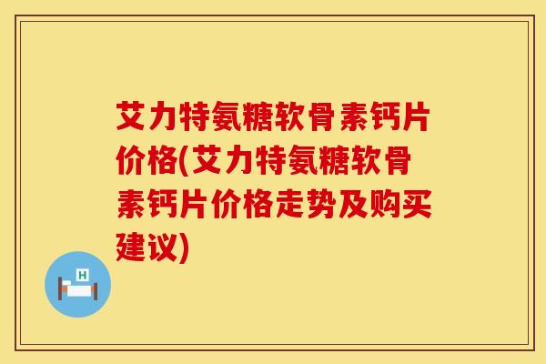 艾力特氨糖软骨素钙片价格(艾力特氨糖软骨素钙片价格走势及购买建议)