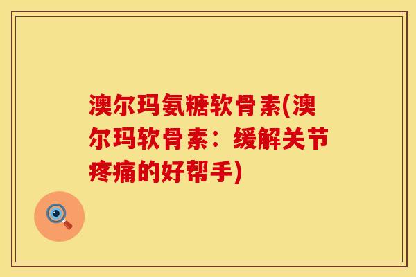 澳尔玛氨糖软骨素(澳尔玛软骨素：缓解关节疼痛的好帮手)