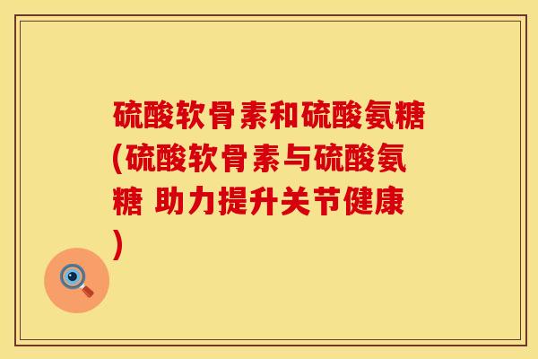 硫酸软骨素和硫酸氨糖(硫酸软骨素与硫酸氨糖 助力提升关节健康)