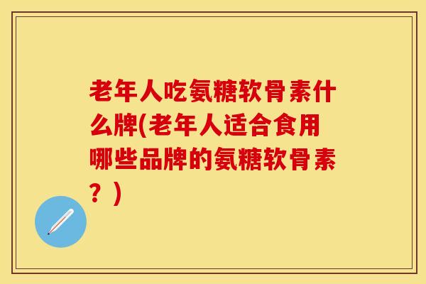 老年人吃氨糖软骨素什么牌(老年人适合食用哪些品牌的氨糖软骨素？)