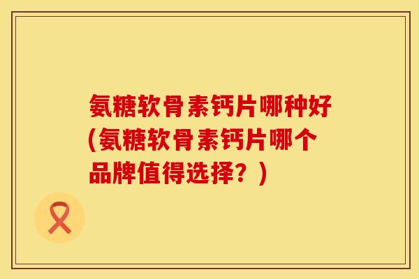 氨糖软骨素钙片哪种好(氨糖软骨素钙片哪个品牌值得选择？)