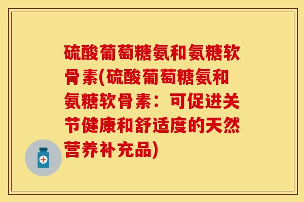 硫酸葡萄糖氨和氨糖软骨素(硫酸葡萄糖氨和氨糖软骨素：可促进关节健康和舒适度的天然营养补充品)
