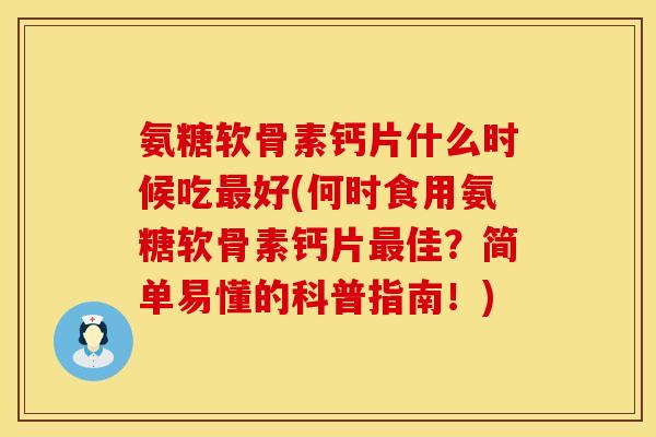 氨糖软骨素钙片什么时候吃最好(何时食用氨糖软骨素钙片最佳？简单易懂的科普指南！)