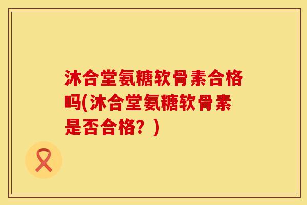 沐合堂氨糖软骨素合格吗(沐合堂氨糖软骨素是否合格？)