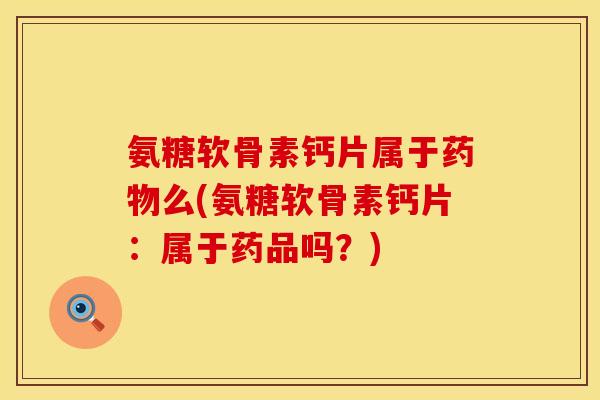 氨糖软骨素钙片属于药物么(氨糖软骨素钙片：属于药品吗？)