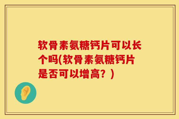 软骨素氨糖钙片可以长个吗(软骨素氨糖钙片是否可以增高？)