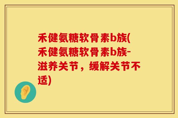 禾健氨糖软骨素b族(禾健氨糖软骨素b族-滋养关节，缓解关节不适)