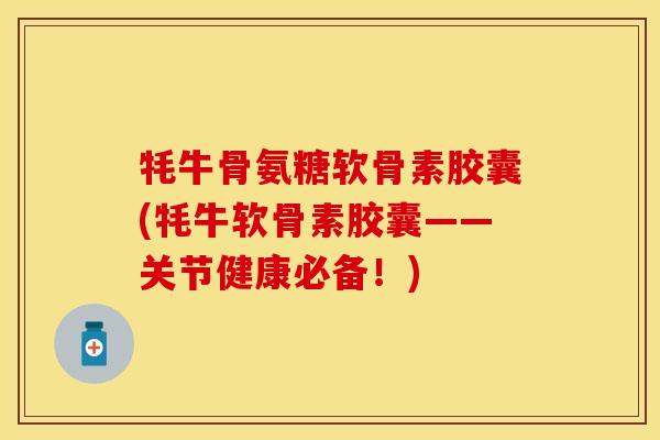 牦牛骨氨糖软骨素胶囊(牦牛软骨素胶囊——关节健康必备！)