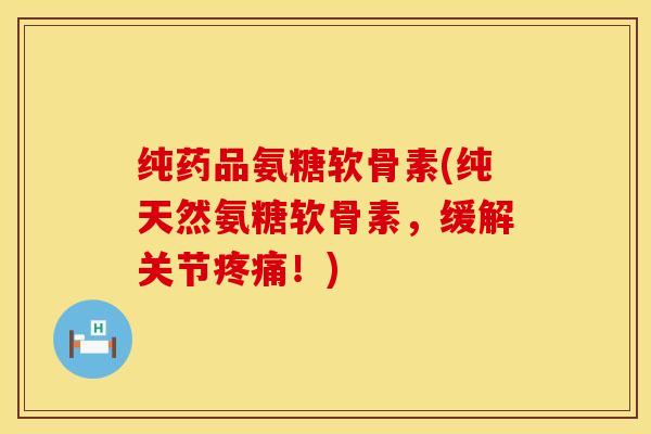 纯药品氨糖软骨素(纯天然氨糖软骨素，缓解关节！)