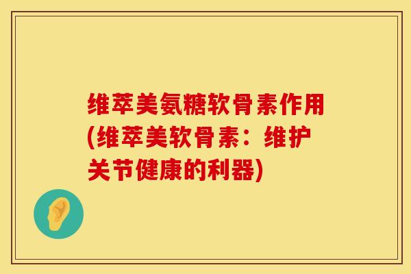 维萃美氨糖软骨素作用(维萃美软骨素：维护关节健康的利器)