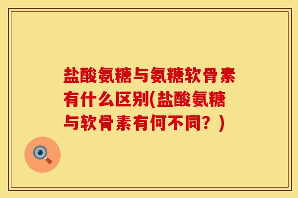 盐酸氨糖与氨糖软骨素有什么区别(盐酸氨糖与软骨素有何不同？)
