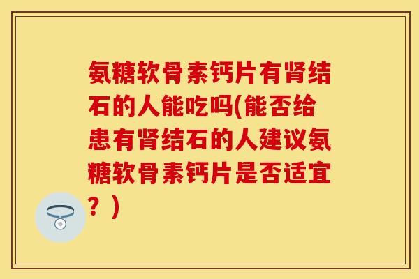 氨糖软骨素钙片有肾结石的人能吃吗(能否给患有肾结石的人建议氨糖软骨素钙片是否适宜？)