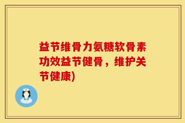 益节维骨力氨糖软骨素功效益节健骨，维护关节健康)