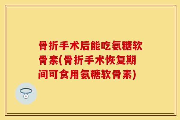 骨折手术后能吃氨糖软骨素(骨折手术恢复期间可食用氨糖软骨素)