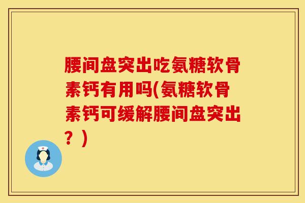 腰间盘突出吃氨糖软骨素钙有用吗(氨糖软骨素钙可缓解腰间盘突出？)