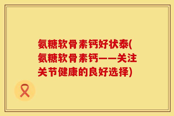 氨糖软骨素钙好状泰(氨糖软骨素钙——关注关节健康的良好选择)