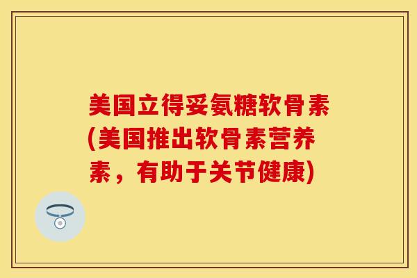 美国立得妥氨糖软骨素(美国推出软骨素营养素，有助于关节健康)