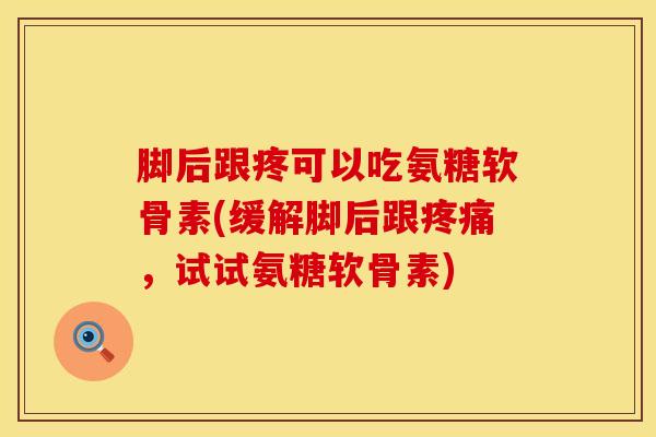 脚后跟疼可以吃氨糖软骨素(缓解脚后跟疼痛，试试氨糖软骨素)