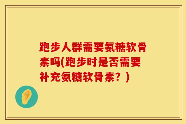 跑步人群需要氨糖软骨素吗(跑步时是否需要补充氨糖软骨素？)