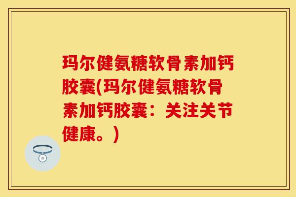 玛尔健氨糖软骨素加钙胶囊(玛尔健氨糖软骨素加钙胶囊：关注关节健康。)