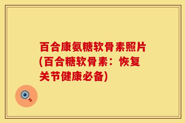 百合康氨糖软骨素照片(百合糖软骨素：恢复关节健康必备)