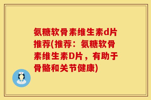 氨糖软骨素维生素d片推荐(推荐：氨糖软骨素维生素D片，有助于骨骼和关节健康)