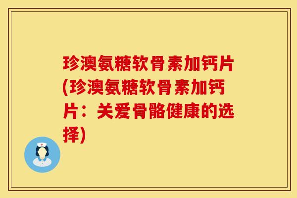 珍澳氨糖软骨素加钙片(珍澳氨糖软骨素加钙片：关爱骨骼健康的选择)