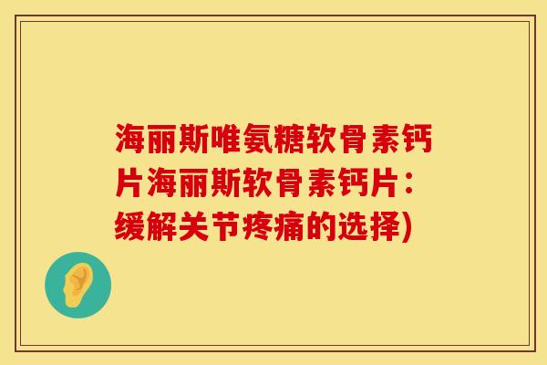海丽斯唯氨糖软骨素钙片海丽斯软骨素钙片：缓解关节疼痛的选择)