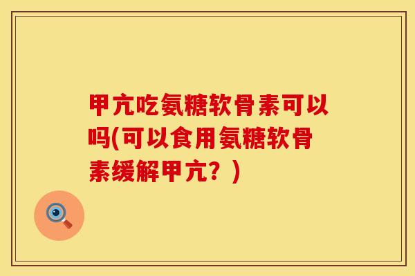 甲亢吃氨糖软骨素可以吗(可以食用氨糖软骨素缓解甲亢？)