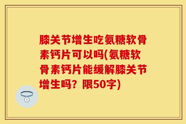膝关节增生吃氨糖软骨素钙片可以吗？氨糖软骨素钙片能缓解膝关节增生吗？