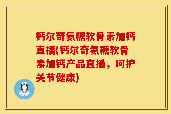 钙尔奇氨糖软骨素加钙直播(钙尔奇氨糖软骨素加钙产品直播，呵护关节健康)